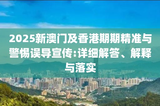 2025新澳門及香港期期精準(zhǔn)與警惕誤導(dǎo)宣傳:詳細(xì)解答、解釋與落實(shí)