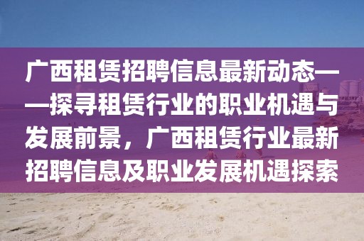 廣西租賃招聘信息最新動態(tài)——探尋租賃行業(yè)的職業(yè)機遇與發(fā)展前景，廣西租賃行業(yè)最新招聘信息及職業(yè)發(fā)展機遇探索
