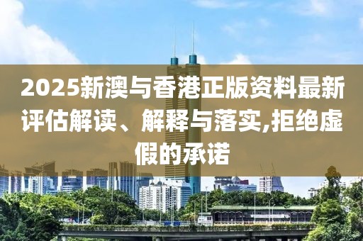 2025新澳與香港正版資料最新評估解讀、解釋與落實,拒絕虛假的承諾