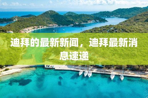 迪拜的最新新聞，迪拜最新消息速遞