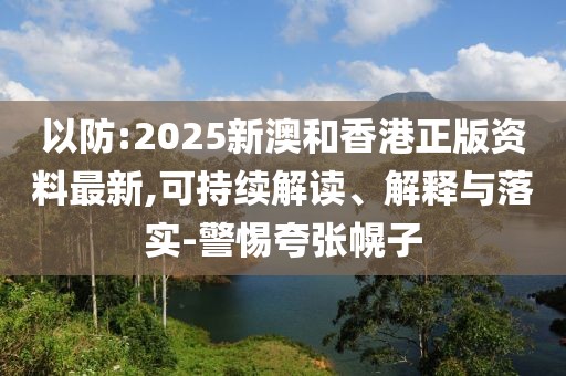 以防:2025新澳和香港正版資料最新,可持續(xù)解讀、解釋與落實(shí)-警惕夸張幌子