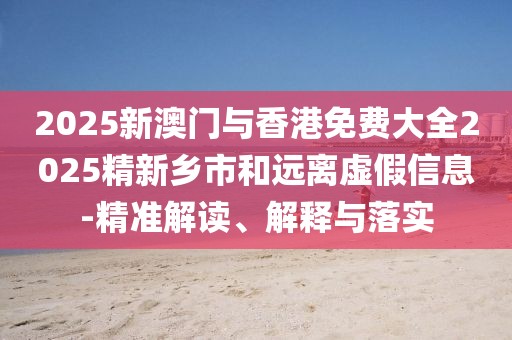 2025新澳門與香港免費(fèi)大全2025精新鄉(xiāng)市和遠(yuǎn)離虛假信息-精準(zhǔn)解讀、解釋與落實(shí)