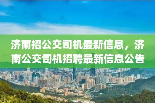 濟(jì)南招公交司機(jī)最新信息，濟(jì)南公交司機(jī)招聘最新信息公告