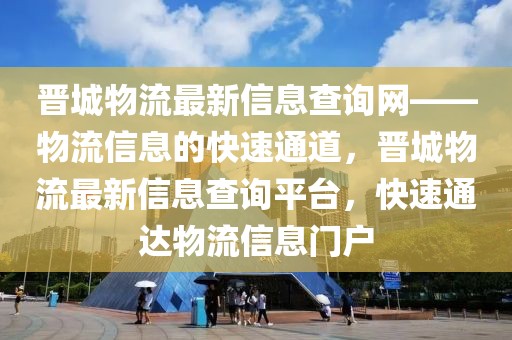 晉城物流最新信息查詢網(wǎng)——物流信息的快速通道，晉城物流最新信息查詢平臺，快速通達物流信息門戶