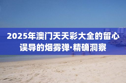 2025年澳門天天彩大全的留心誤導(dǎo)的煙霧彈·精確洞察