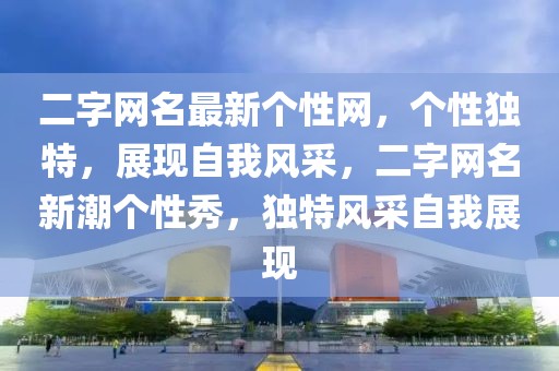 二字網(wǎng)名最新個性網(wǎng)，個性獨特，展現(xiàn)自我風(fēng)采，二字網(wǎng)名新潮個性秀，獨特風(fēng)采自我展現(xiàn)