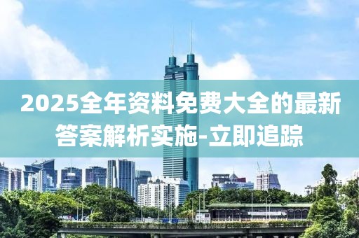 2025全年資料免費(fèi)大全的最新答案解析實(shí)施-立即追蹤