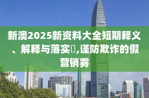新澳2025新資料大全短期釋義、解釋與落實(shí)?,謹(jǐn)防欺詐的假營(yíng)銷霧