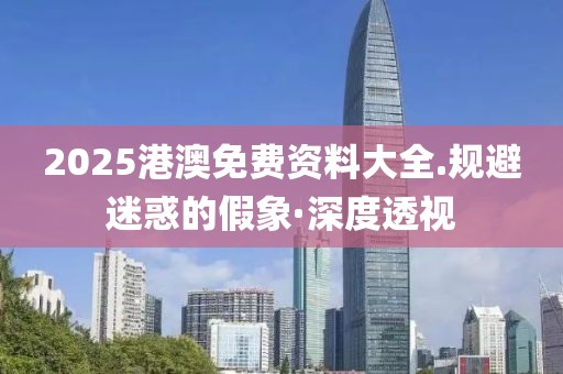 2025港澳免費(fèi)資料大全.規(guī)避迷惑的假象·深度透視