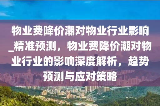 物業(yè)費(fèi)降價(jià)潮對(duì)物業(yè)行業(yè)影響_精準(zhǔn)預(yù)測，物業(yè)費(fèi)降價(jià)潮對(duì)物業(yè)行業(yè)的影響深度解析，趨勢(shì)預(yù)測與應(yīng)對(duì)策略