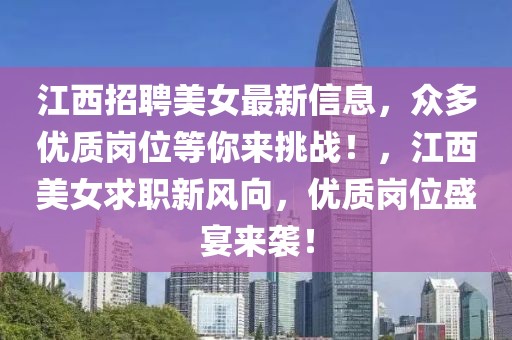 江西招聘美女最新信息，眾多優(yōu)質崗位等你來挑戰(zhàn)！，江西美女求職新風向，優(yōu)質崗位盛宴來襲！
