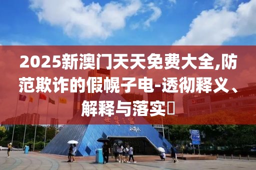 2025新澳門天天免費(fèi)大全,防范欺詐的假幌子電-透徹釋義、解釋與落實(shí)?