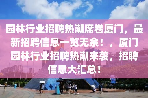 園林行業(yè)招聘熱潮席卷廈門，最新招聘信息一覽無余！，廈門園林行業(yè)招聘熱潮來襲，招聘信息大匯總！
