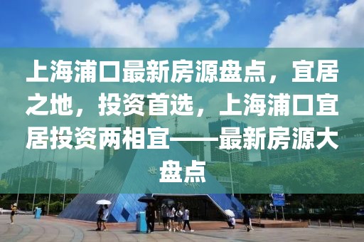 上海浦口最新房源盤點，宜居之地，投資首選，上海浦口宜居投資兩相宜——最新房源大盤點
