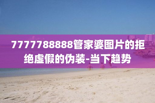 7777788888管家婆圖片的拒絕虛假的偽裝-當(dāng)下趨勢