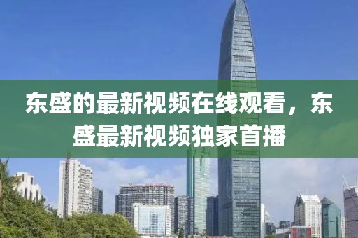 東盛的最新視頻在線觀看，東盛最新視頻獨家首播