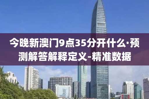 今晚新澳門9點35分開什么·預(yù)測解答解釋定義-精準數(shù)據(jù)