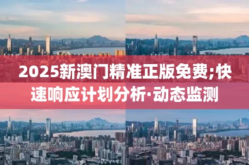 2025新澳門精準正版免費;快速響應計劃分析·動態(tài)監(jiān)測