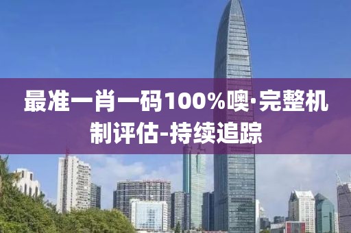 最準一肖一碼100%噢·完整機制評估-持續(xù)追蹤