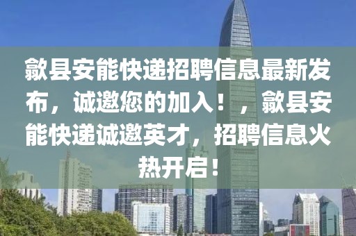 歙縣安能快遞招聘信息最新發(fā)布，誠邀您的加入！，歙縣安能快遞誠邀英才，招聘信息火熱開啟！