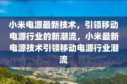 小米電源最新技術(shù)，引領(lǐng)移動(dòng)電源行業(yè)的新潮流，小米最新電源技術(shù)引領(lǐng)移動(dòng)電源行業(yè)潮流
