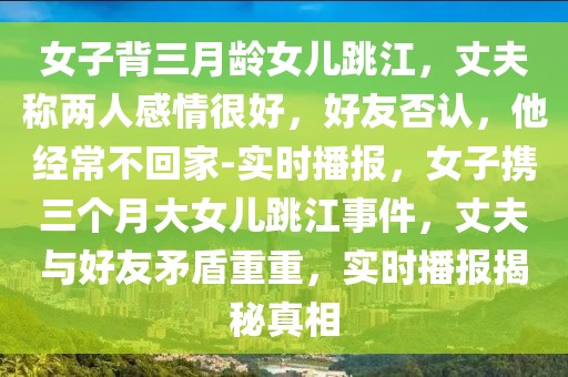 女子背三月齡女兒跳江，丈夫稱(chēng)兩人感情很好，好友否認(rèn)，他經(jīng)常不回家-實(shí)時(shí)播報(bào)，女子攜三個(gè)月大女兒跳江事件，丈夫與好友矛盾重重，實(shí)時(shí)播報(bào)揭秘真相