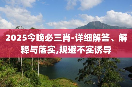 2025今晚必三肖-詳細(xì)解答、解釋與落實(shí),規(guī)避不實(shí)誘導(dǎo)