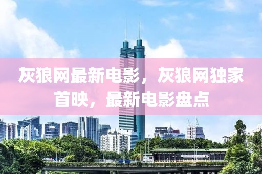 灰狼網(wǎng)最新電影，灰狼網(wǎng)獨(dú)家首映，最新電影盤點(diǎn)