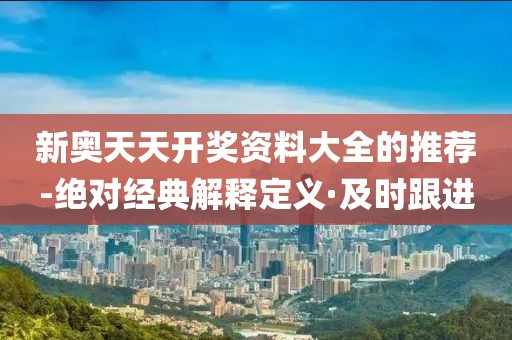 新奧天天開獎資料大全的推薦-絕對經(jīng)典解釋定義·及時跟進(jìn)