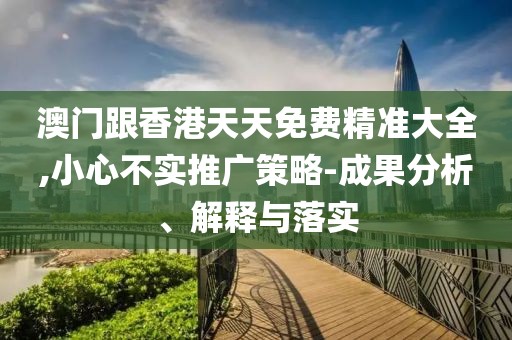 澳門跟香港天天免費(fèi)精準(zhǔn)大全,小心不實(shí)推廣策略-成果分析、解釋與落實(shí)
