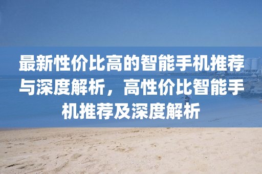 最新性價比高的智能手機推薦與深度解析，高性價比智能手機推薦及深度解析
