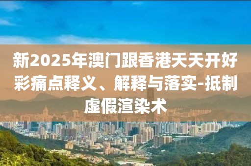 新2025年澳門(mén)跟香港天天開(kāi)好彩痛點(diǎn)釋義、解釋與落實(shí)-抵制虛假渲染術(shù)