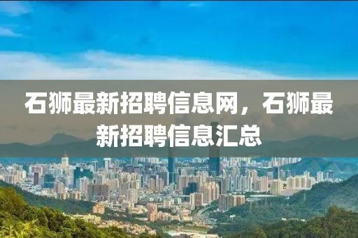 石獅最新招聘信息網(wǎng)，石獅最新招聘信息匯總
