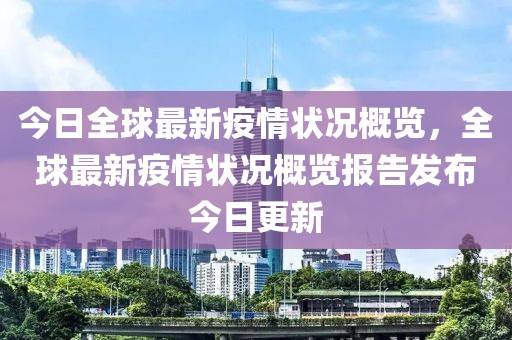 今日全球最新疫情狀況概覽，全球最新疫情狀況概覽報(bào)告發(fā)布今日更新