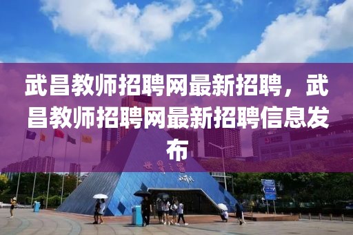 武昌教師招聘網(wǎng)最新招聘，武昌教師招聘網(wǎng)最新招聘信息發(fā)布