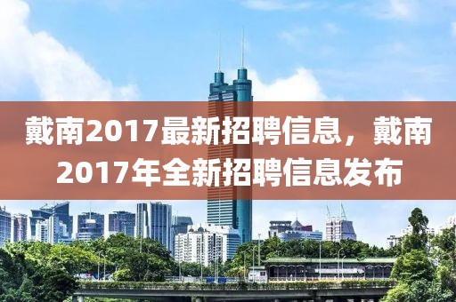 戴南2017最新招聘信息，戴南2017年全新招聘信息發(fā)布