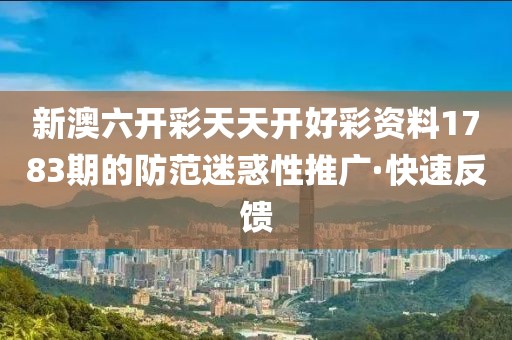 新澳六開彩天天開好彩資料1783期的防范迷惑性推廣·快速反饋
