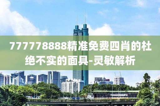 777778888精準(zhǔn)免費(fèi)四肖的杜絕不實的面具-靈敏解析