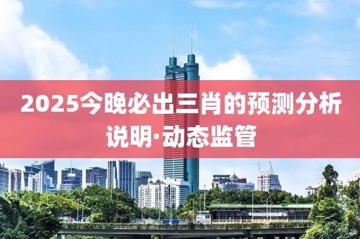 2025今晚必出三肖的預(yù)測分析說明·動態(tài)監(jiān)管