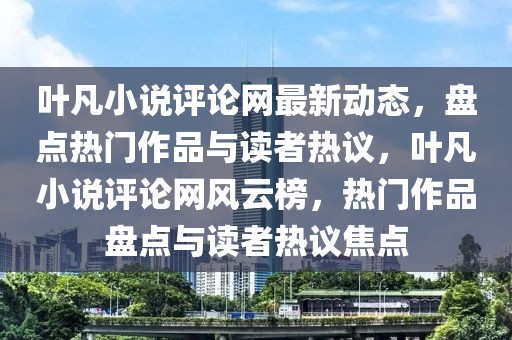 葉凡小說評(píng)論網(wǎng)最新動(dòng)態(tài)，盤點(diǎn)熱門作品與讀者熱議，葉凡小說評(píng)論網(wǎng)風(fēng)云榜，熱門作品盤點(diǎn)與讀者熱議焦點(diǎn)