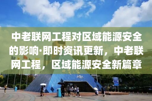 中老聯(lián)網(wǎng)工程對(duì)區(qū)域能源安全的影響·即時(shí)資訊更新，中老聯(lián)網(wǎng)工程，區(qū)域能源安全新篇章