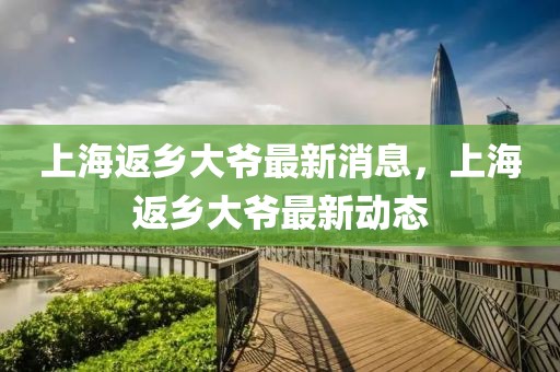上海返鄉(xiāng)大爺最新消息，上海返鄉(xiāng)大爺最新動(dòng)態(tài)