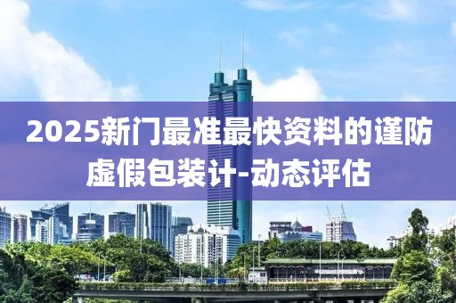 2025新門最準最快資料的謹防虛假包裝計-動態(tài)評估