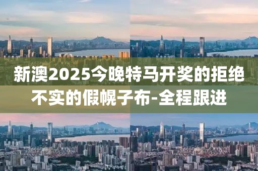 新澳2025今晚特馬開獎(jiǎng)的拒絕不實(shí)的假幌子布-全程跟進(jìn)