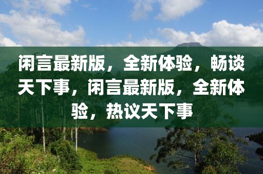 閑言最新版，全新體驗(yàn)，暢談天下事，閑言最新版，全新體驗(yàn)，熱議天下事