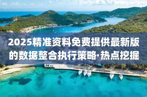 2025精準資料免費提供最新版的數據整合執(zhí)行策略·熱點挖掘