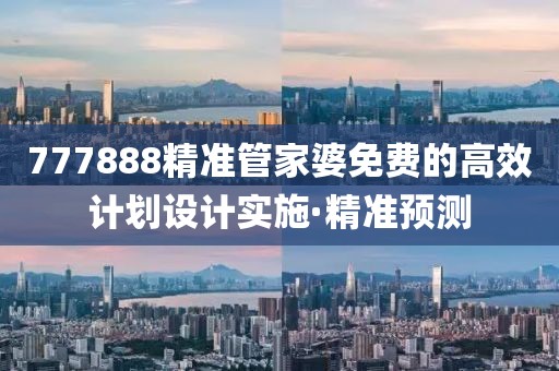 777888精準(zhǔn)管家婆免費(fèi)的高效計(jì)劃設(shè)計(jì)實(shí)施·精準(zhǔn)預(yù)測(cè)
