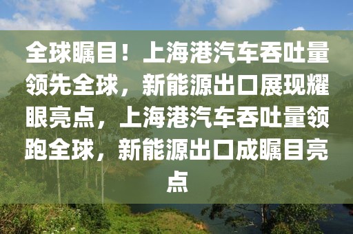 全球矚目！上海港汽車(chē)吞吐量領(lǐng)先全球，新能源出口展現(xiàn)耀眼亮點(diǎn)，上海港汽車(chē)吞吐量領(lǐng)跑全球，新能源出口成矚目亮點(diǎn)