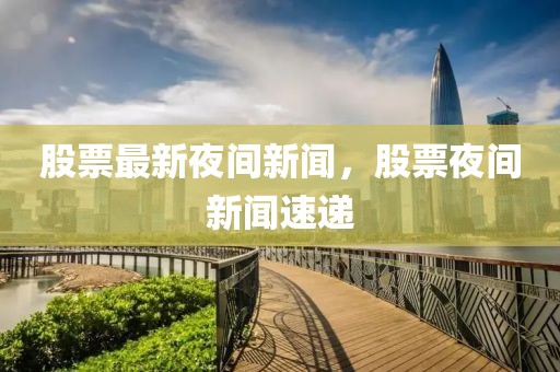 股票最新夜間新聞，股票夜間新聞速遞