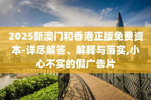 2025新澳門和香港正版免費(fèi)資本-詳盡解答、解釋與落實(shí),小心不實(shí)的假廣告片
